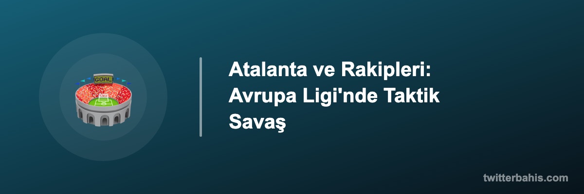 Atalanta ve Rakipleri: Avrupa Ligi'nde Taktik Savaş