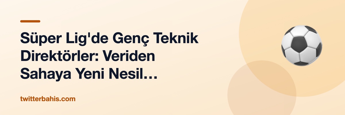 Süper Lig'de Genç Teknik Direktörler: Veriden Sahaya Yeni Nesil Antrenörlük